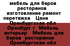 мебель для баров ,ресторанов - изготовление,ремонт,перетяжка › Цена ­ 2 000 - Оренбургская обл., Оренбург г. Мебель, интерьер » Мебель для баров, ресторанов   . Оренбургская обл.,Оренбург г.